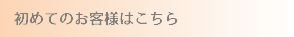 初めてのお客様はこちら